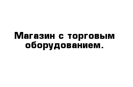 Магазин с торговым оборудованием.